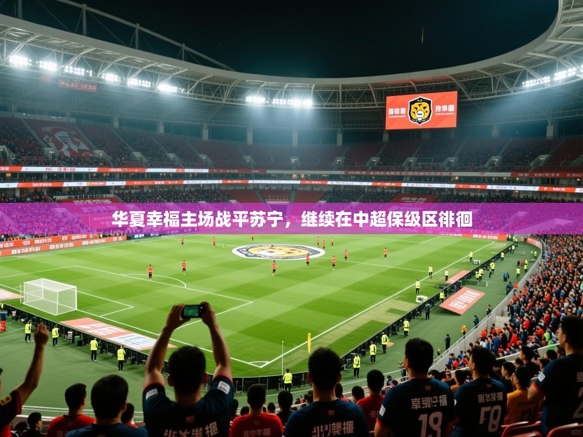 2025 极直播下载华夏幸福主场战平苏宁，继续在中超保级区徘徊