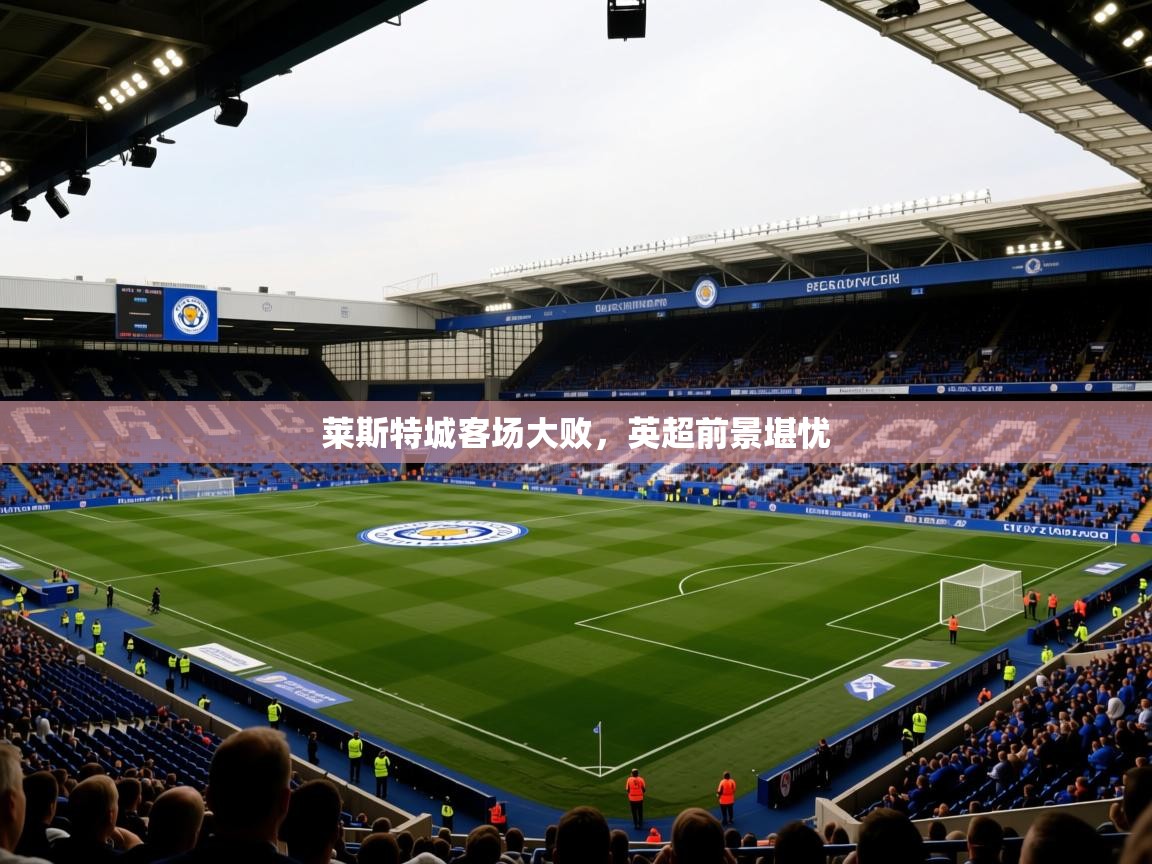 2025 优直播莱斯特城客场大败，英超前景堪忧  第2张