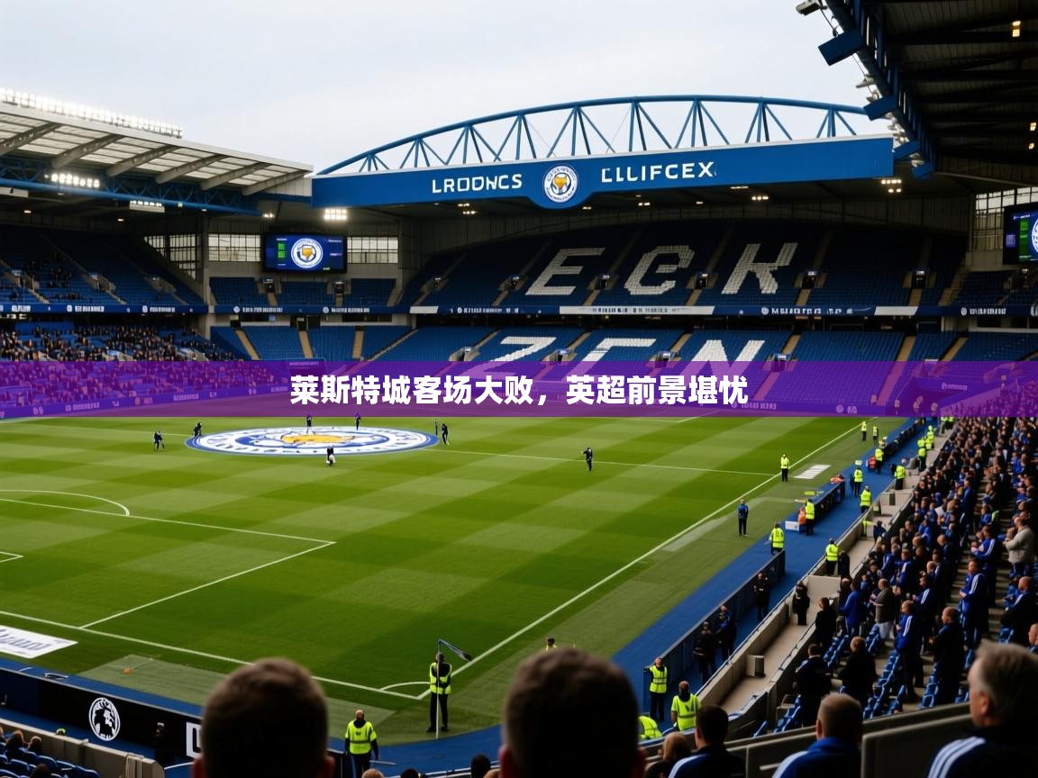 2025 优直播莱斯特城客场大败，英超前景堪忧  第4张