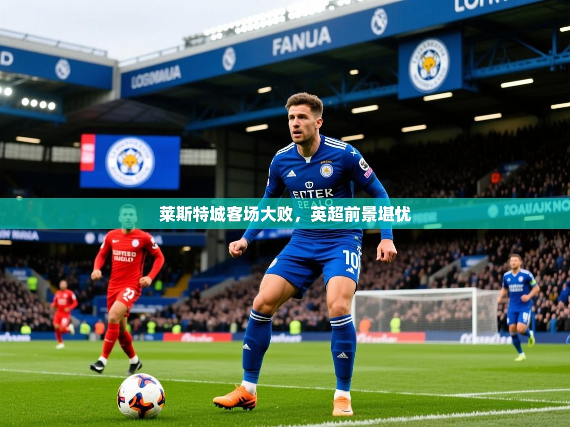 2025 优直播莱斯特城客场大败，英超前景堪忧  第3张