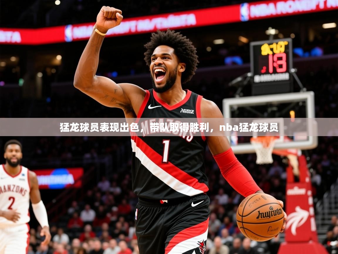 2025 极直播投屏板在哪里猛龙球员表现出色，带队取得胜利，nba猛龙球员  第3张