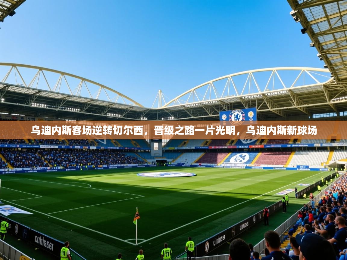 2025 极直播投屏乌迪内斯客场逆转切尔西，晋级之路一片光明，乌迪内斯新球场  第1张
