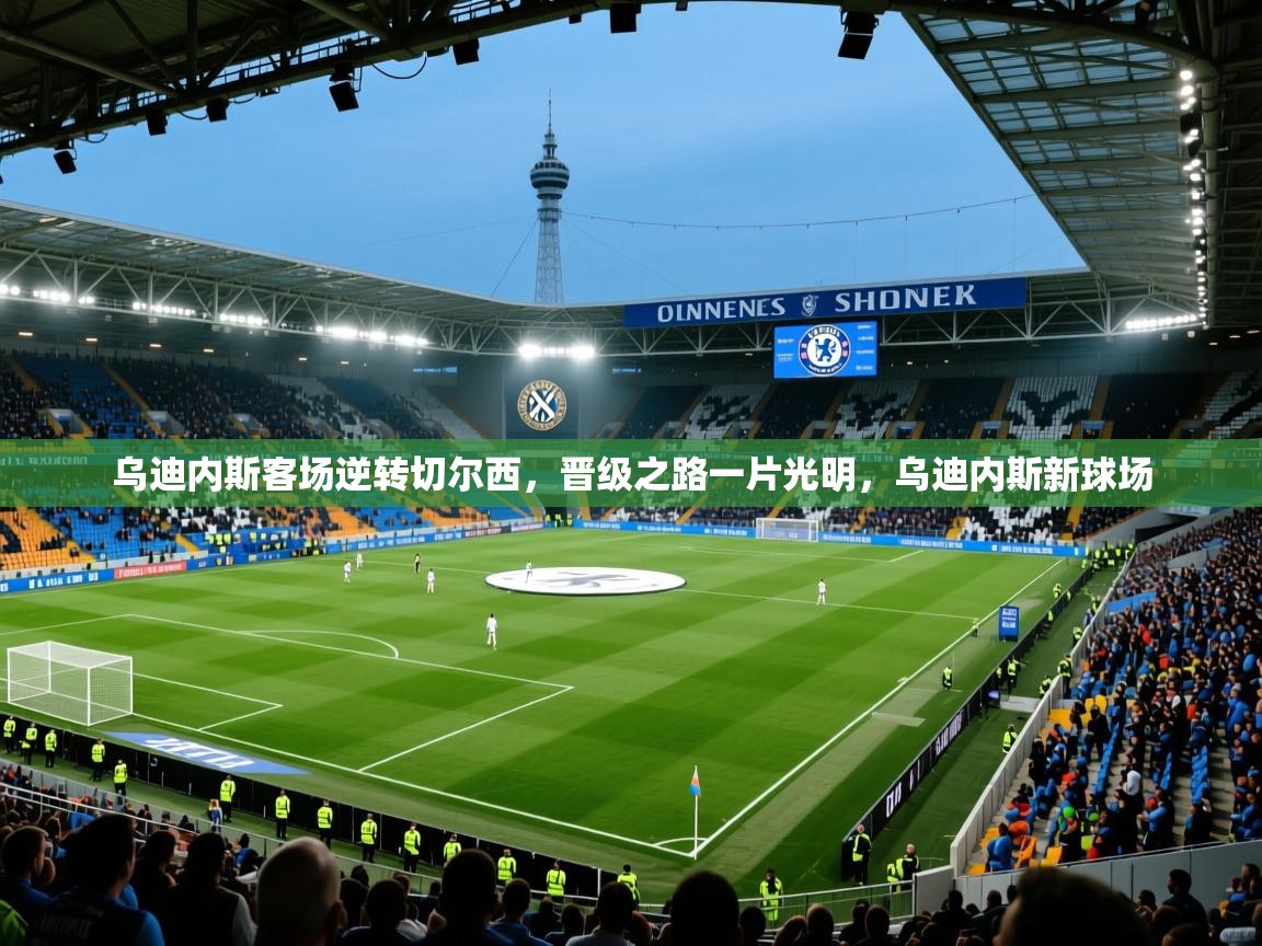 2025 极直播投屏乌迪内斯客场逆转切尔西，晋级之路一片光明，乌迪内斯新球场  第2张