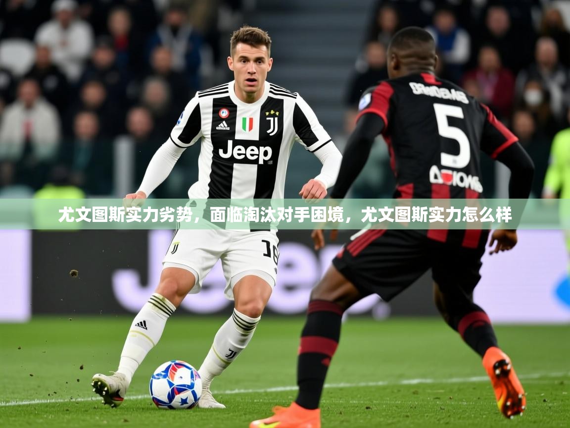 2025 极直播app尤文图斯实力劣势，面临淘汰对手困境，尤文图斯实力怎么样  第2张