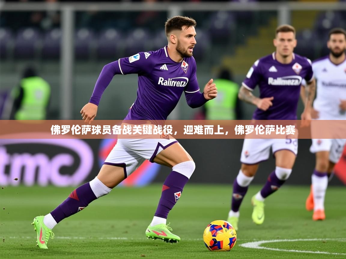 2025 极直播下载佛罗伦萨球员备战关键战役，迎难而上，佛罗伦萨比赛  第2张