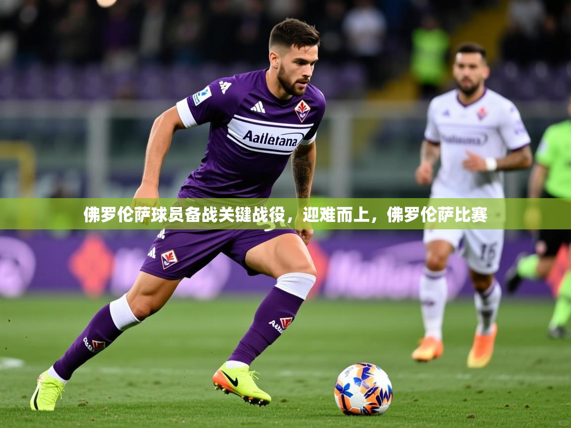 2025 极直播下载佛罗伦萨球员备战关键战役，迎难而上，佛罗伦萨比赛  第3张