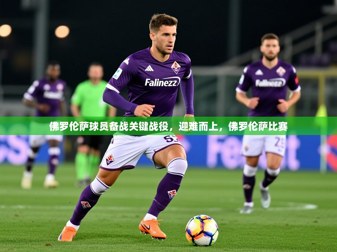 2025 极直播下载佛罗伦萨球员备战关键战役，迎难而上，佛罗伦萨比赛  第4张