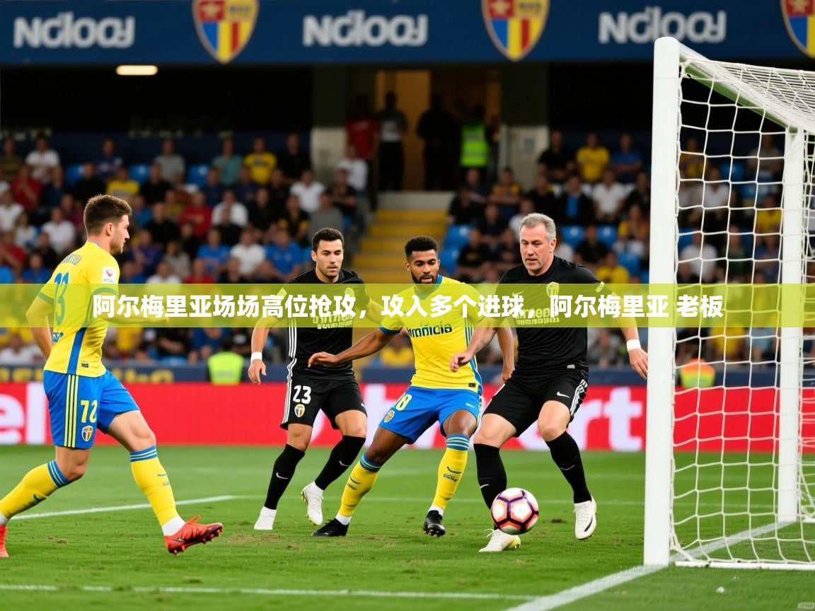 2025 极直播在线直播免费观看阿尔梅里亚场场高位抢攻，攻入多个进球，阿尔梅里亚 老板  第4张