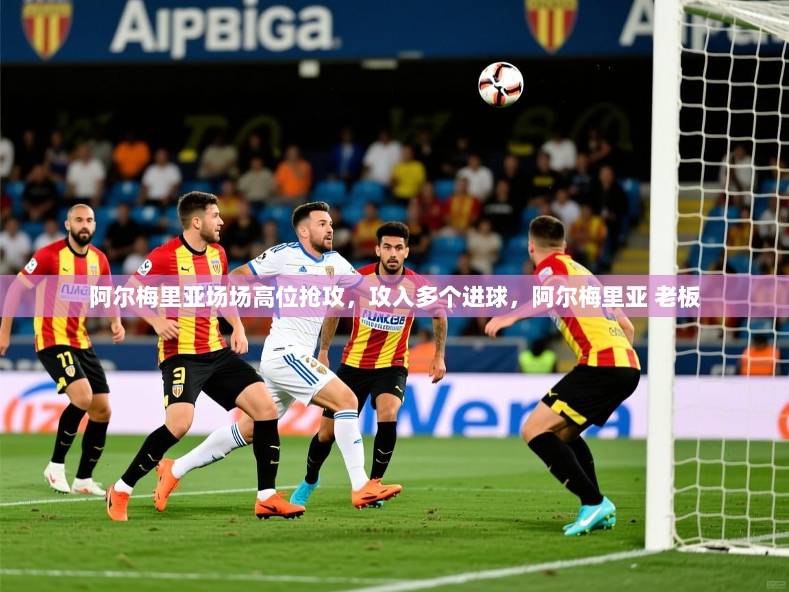 2025 极直播在线直播免费观看阿尔梅里亚场场高位抢攻，攻入多个进球，阿尔梅里亚 老板  第3张