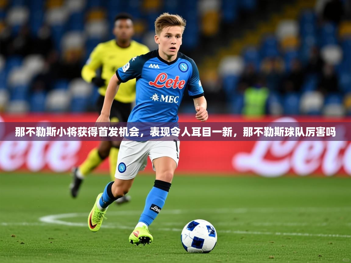 2025 极直播app那不勒斯小将获得首发机会,表现令人耳目一新,那不勒斯球队厉害吗 第2张