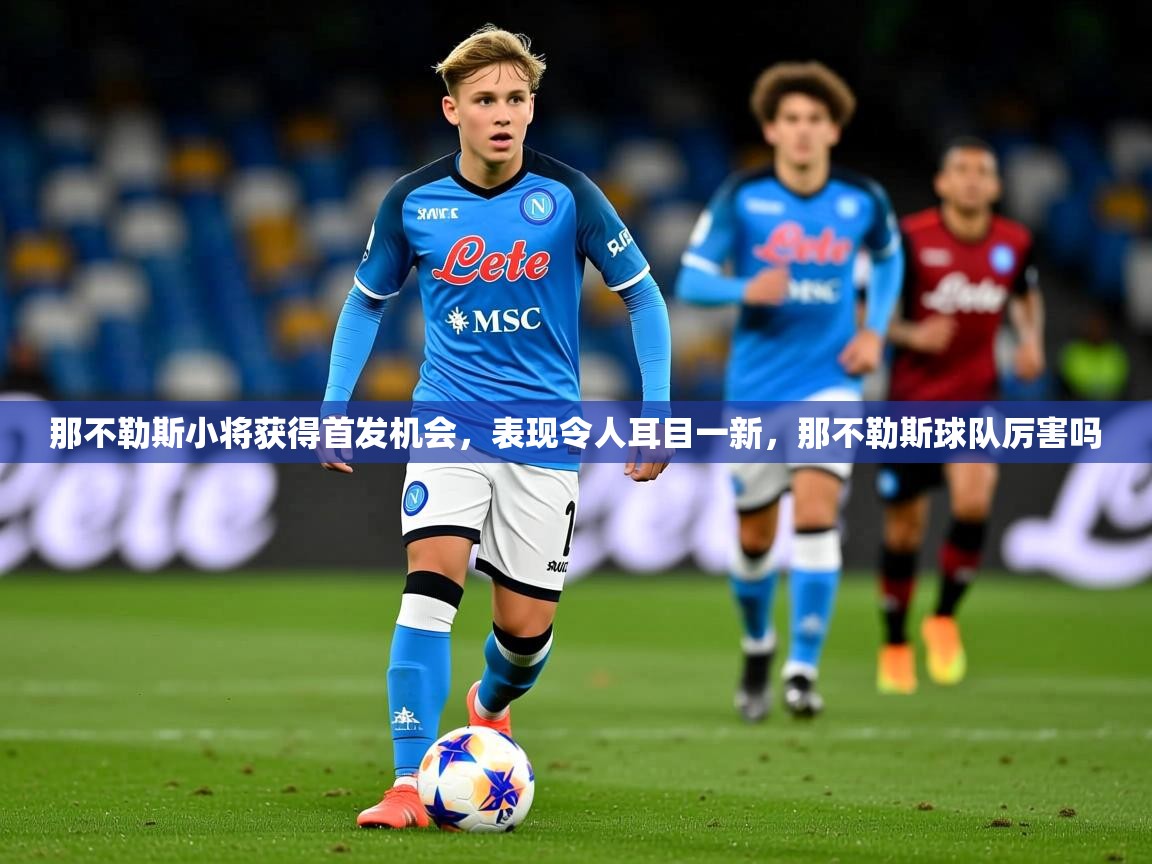2025 极直播app那不勒斯小将获得首发机会,表现令人耳目一新,那不勒斯球队厉害吗 第4张