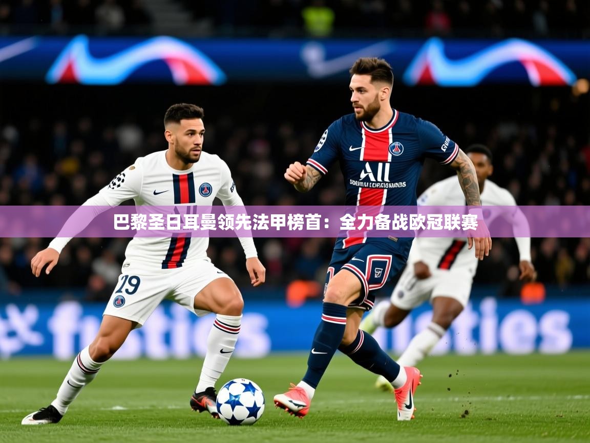 2025 极直播投屏板在哪里巴黎圣日耳曼领先法甲榜首:全力备战欧冠联赛 第2张
