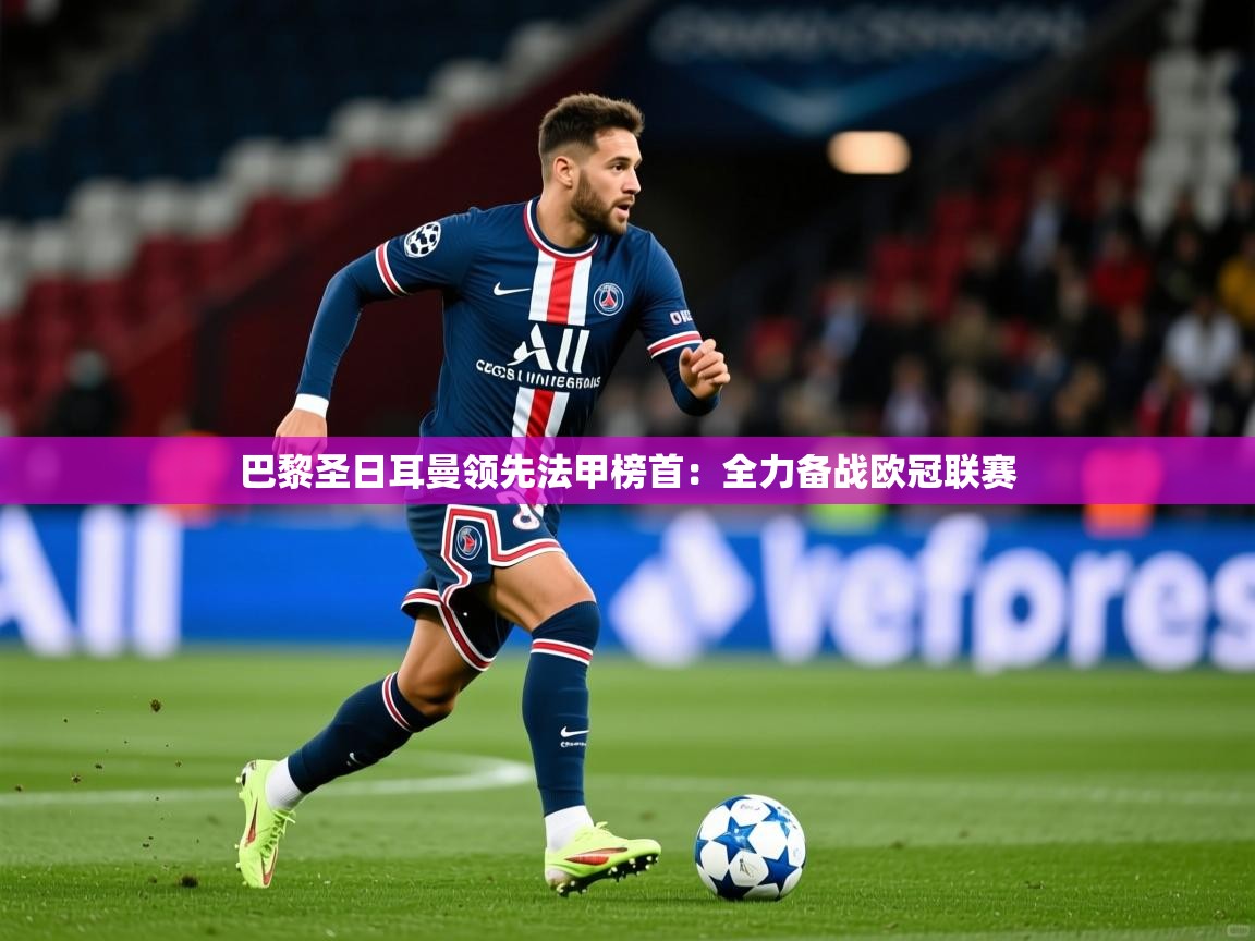 2025 极直播投屏板在哪里巴黎圣日耳曼领先法甲榜首:全力备战欧冠联赛 第4张