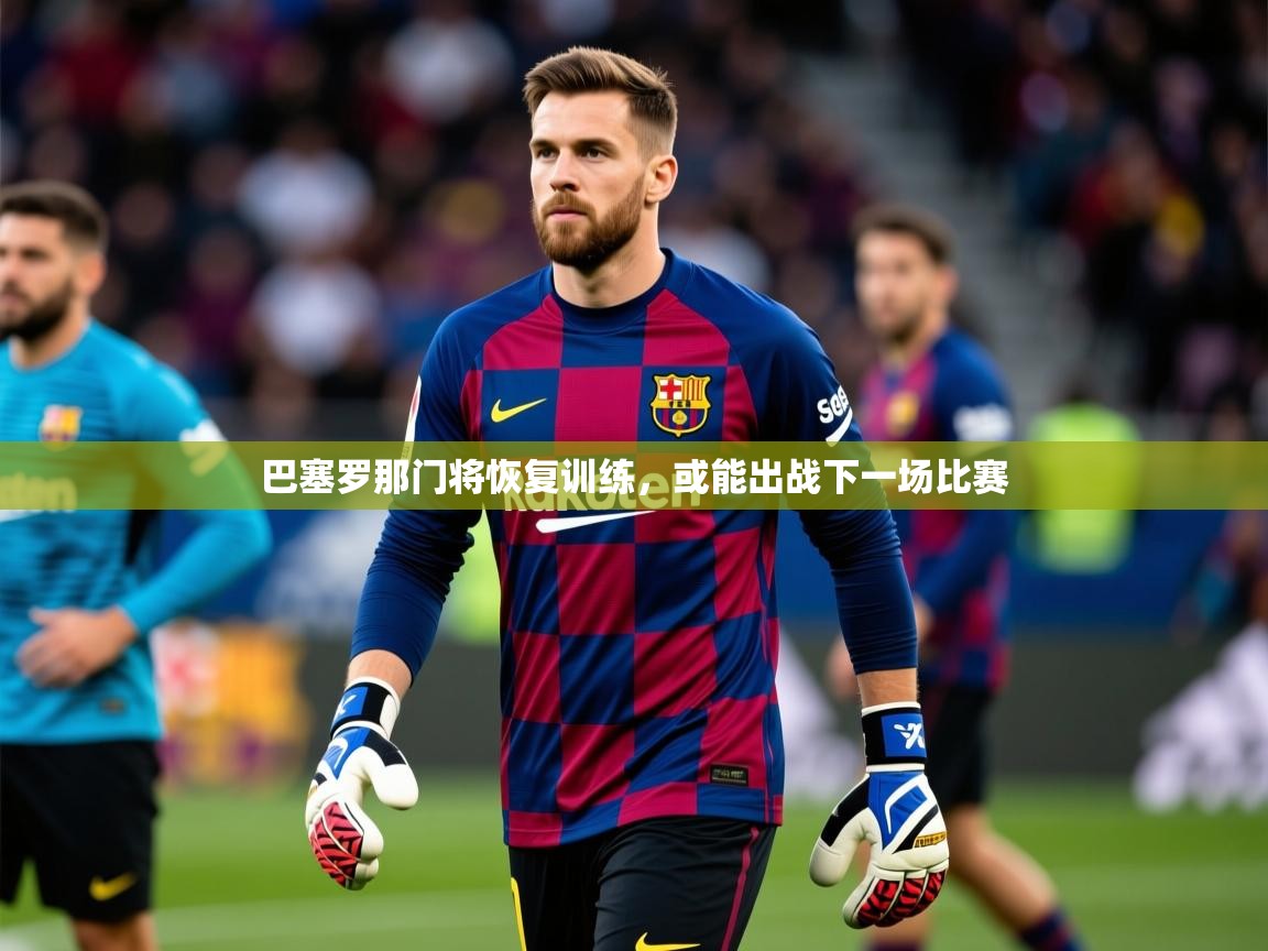 2025 极直播app巴塞罗那门将恢复训练，或能出战下一场比赛  第1张