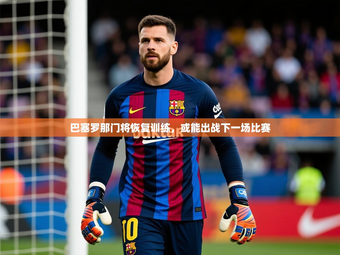 2025 极直播app巴塞罗那门将恢复训练，或能出战下一场比赛  第2张