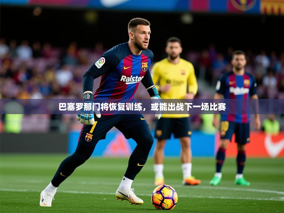 2025 极直播app巴塞罗那门将恢复训练，或能出战下一场比赛  第3张