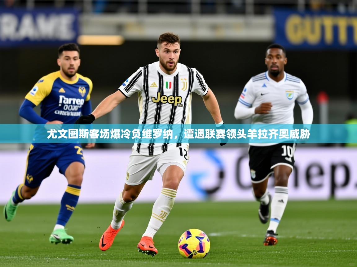 2025 极直播投屏尤文图斯客场爆冷负维罗纳,遭遇联赛领头羊拉齐奥威胁 第3张