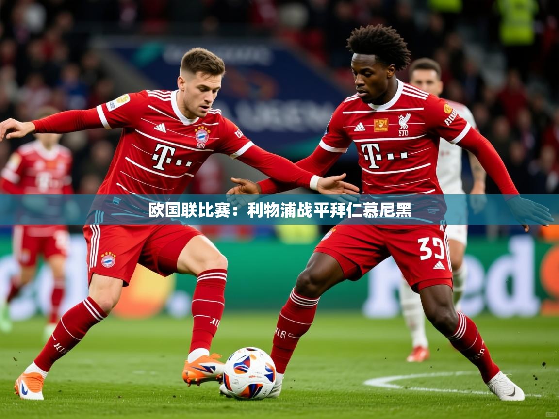 2025 极直播app下载欧国联比赛:利物浦战平拜仁慕尼黑 第2张