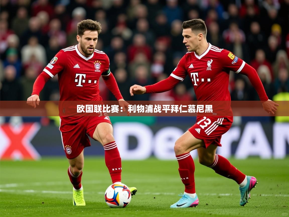 2025 极直播app下载欧国联比赛:利物浦战平拜仁慕尼黑 第3张
