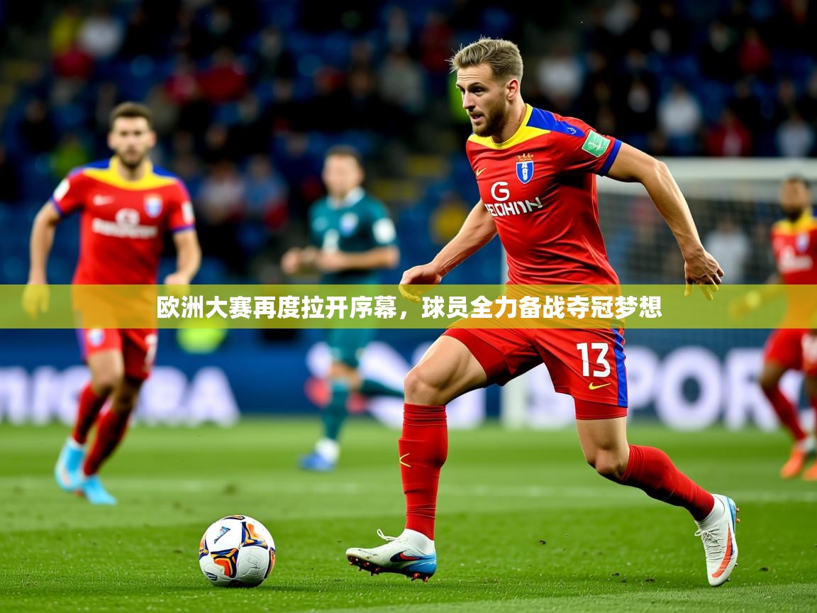 2025 极直播app下载欧洲大赛再度拉开序幕，球员全力备战夺冠梦想  第4张