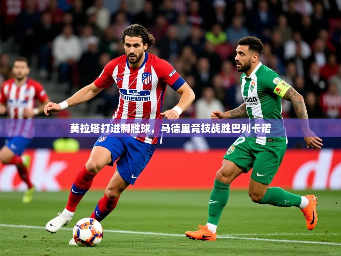 2025 极直播官网莫拉塔打进制胜球，马德里竞技战胜巴列卡诺