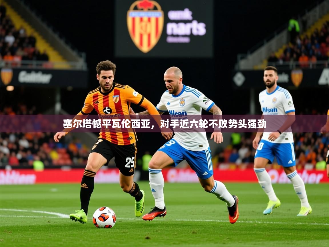 2026 极直播在线直播免费观看塞尔塔憾平瓦伦西亚，对手近六轮不败势头强劲  第1张
