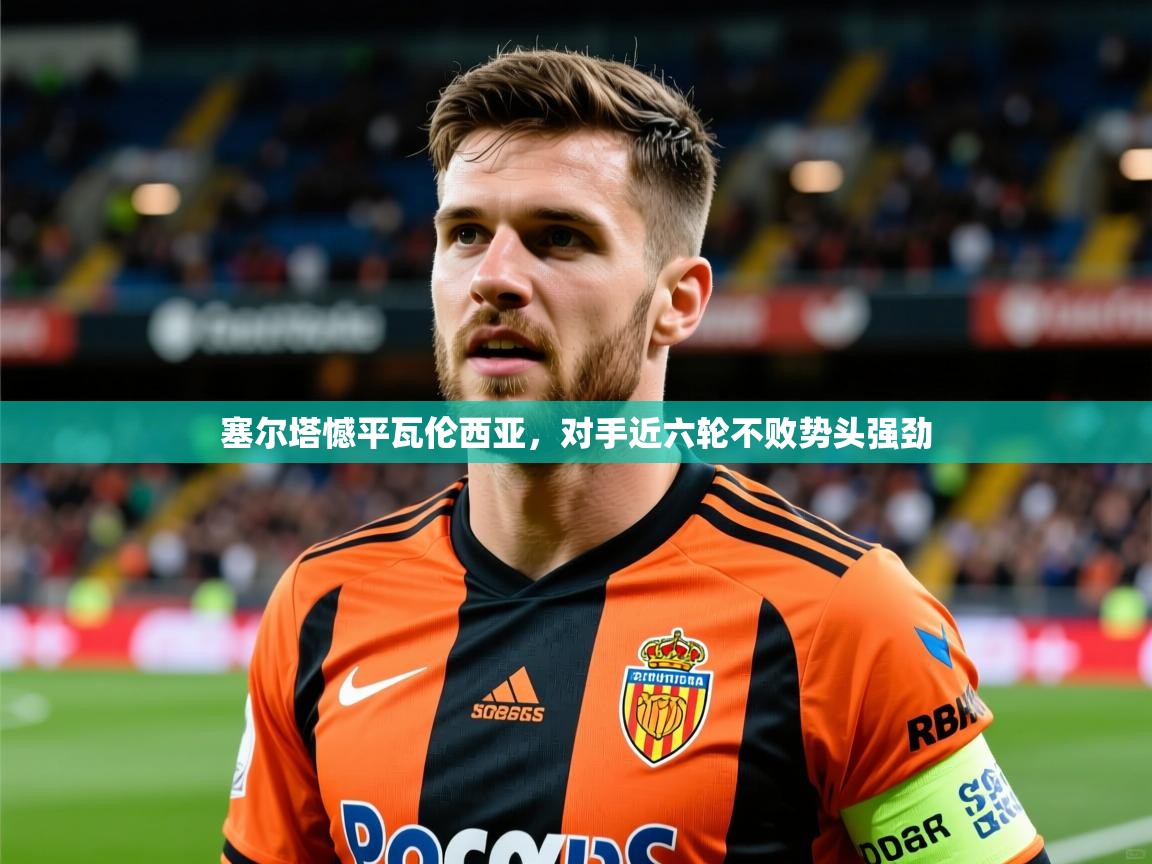 2026 极直播在线直播免费观看塞尔塔憾平瓦伦西亚，对手近六轮不败势头强劲  第2张