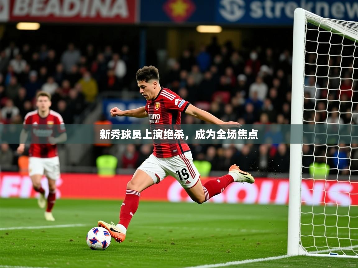 2026 极直播投屏板在哪里新秀球员上演绝杀，成为全场焦点