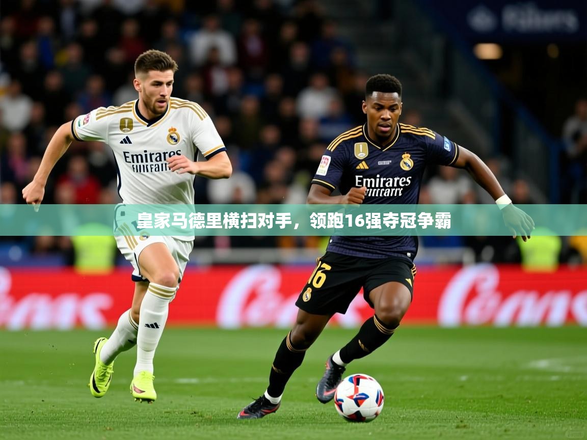 2026 极直播app下载皇家马德里横扫对手，领跑16强夺冠争霸  第2张