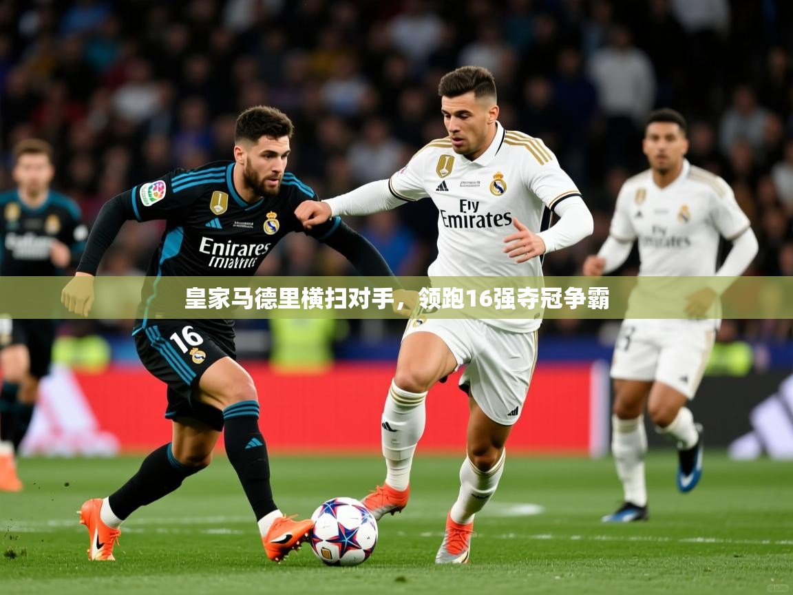 2026 极直播app下载皇家马德里横扫对手，领跑16强夺冠争霸  第4张