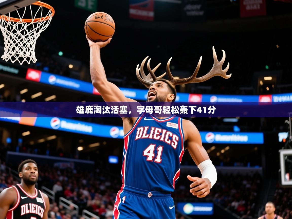 2026 极直播官网雄鹿淘汰活塞，字母哥轻松轰下41分  第2张