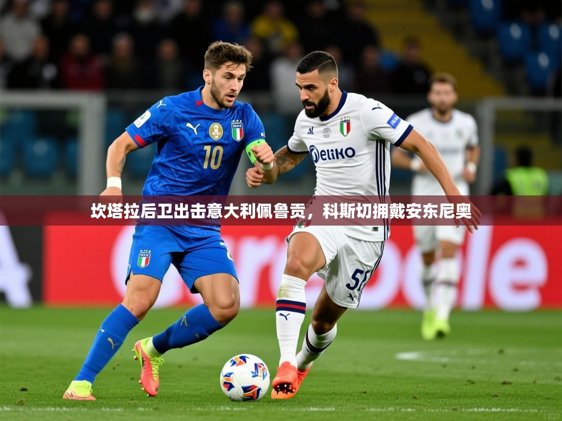 2026 极直播app下载坎塔拉后卫出击意大利佩鲁贡，科斯切拥戴安东尼奥  第1张