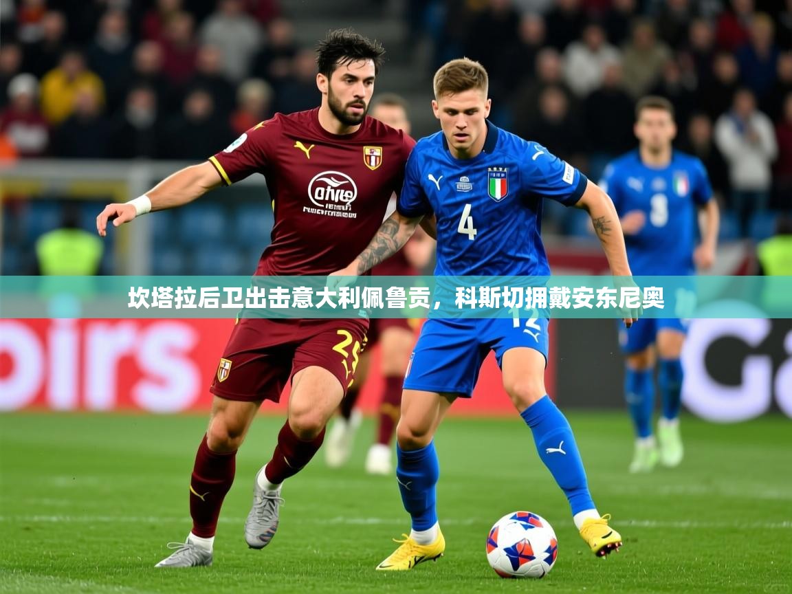 2026 极直播app下载坎塔拉后卫出击意大利佩鲁贡，科斯切拥戴安东尼奥  第3张