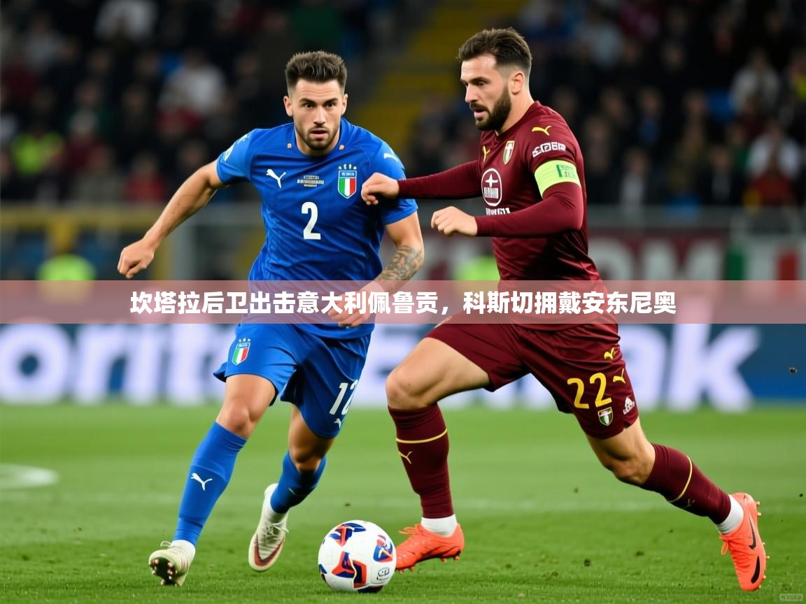 2026 极直播app下载坎塔拉后卫出击意大利佩鲁贡，科斯切拥戴安东尼奥  第4张