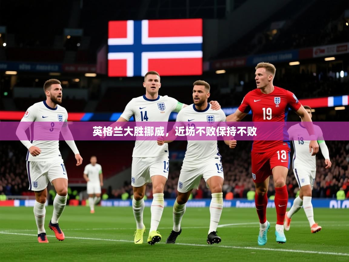 2026 极直播下载英格兰大胜挪威，近场不败保持不败