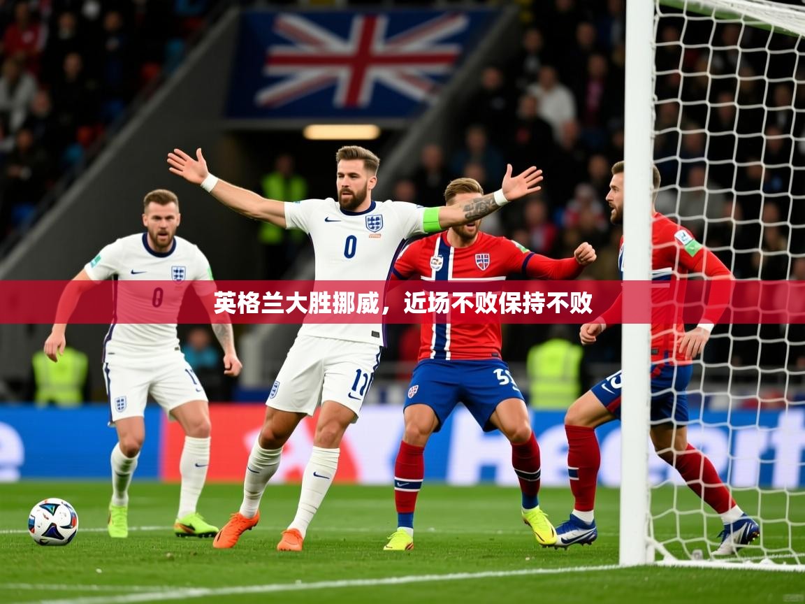 2026 极直播下载英格兰大胜挪威，近场不败保持不败  第3张