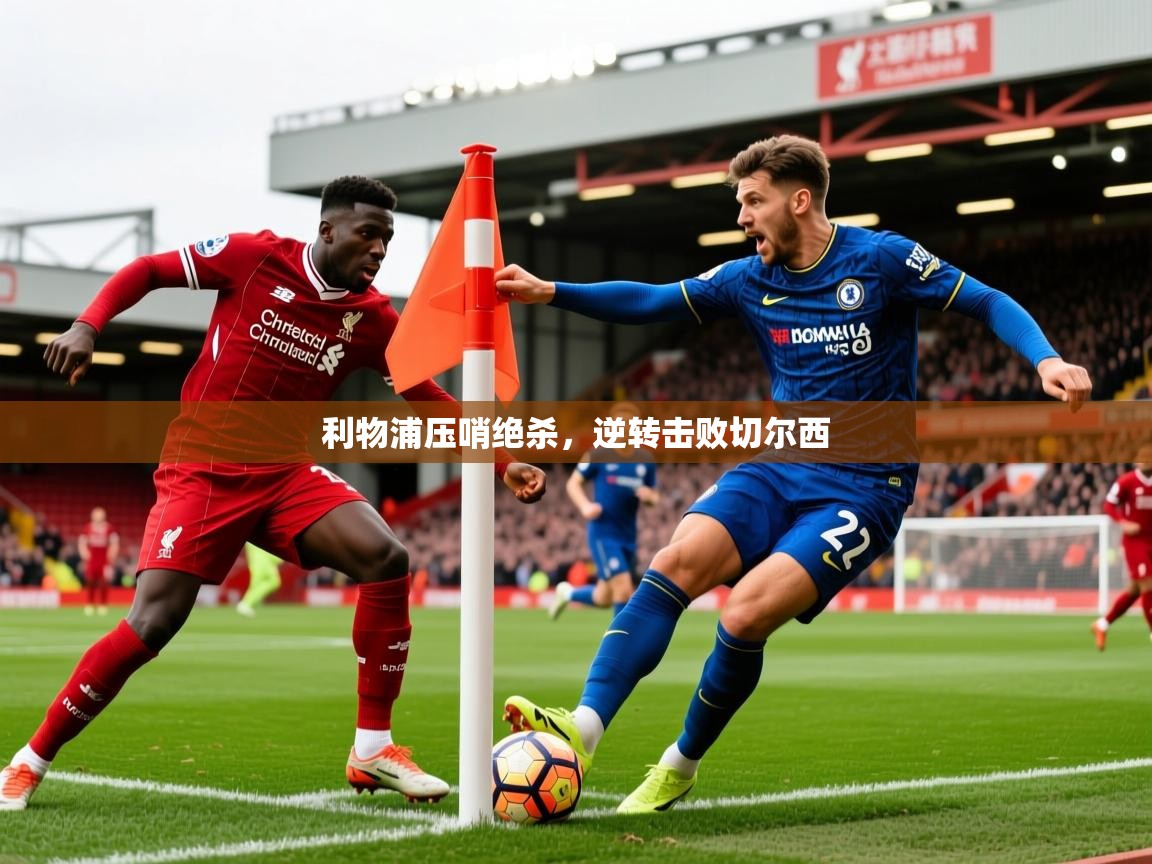 2026 极直播高清利物浦压哨绝杀,逆转击败切尔西 第2张