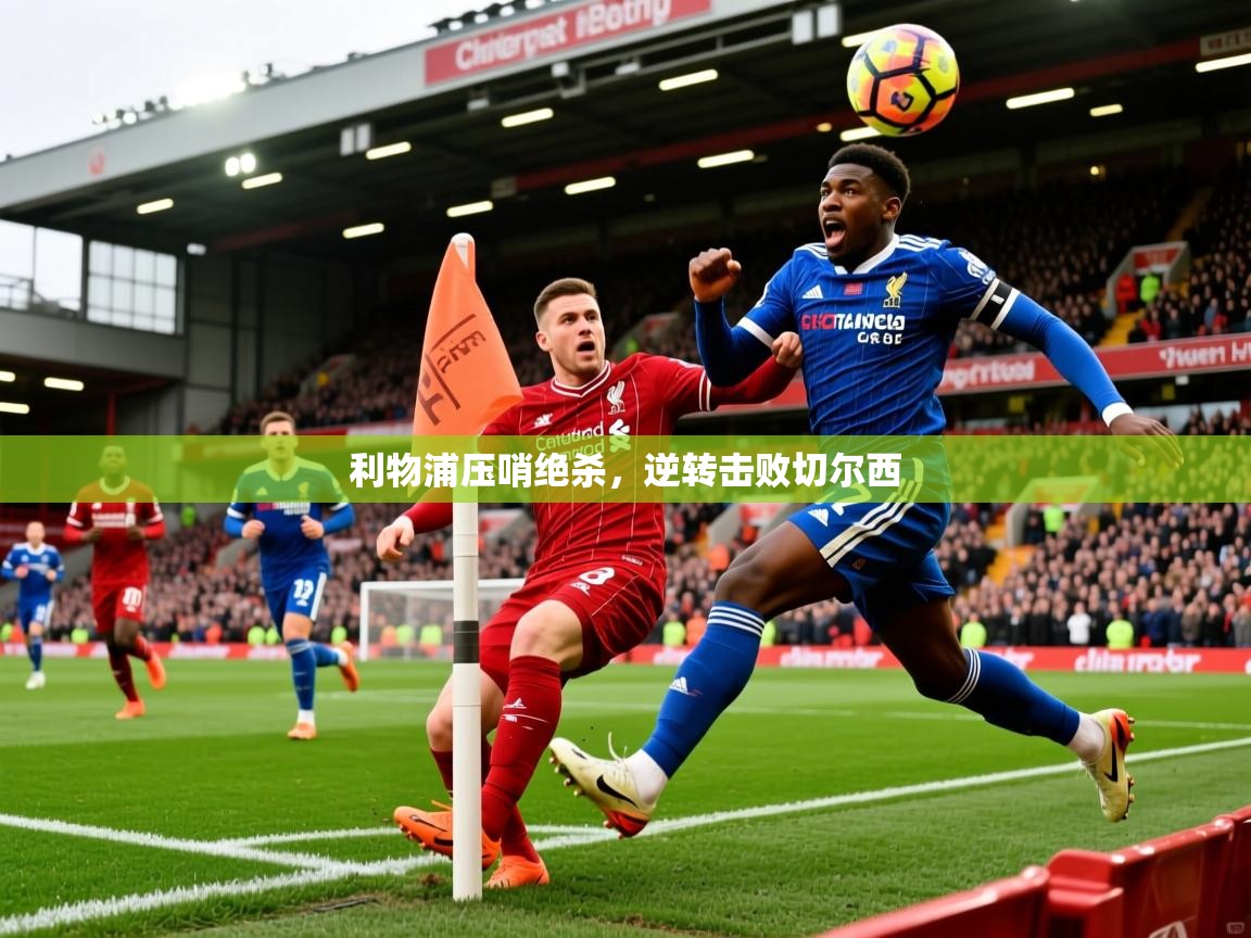 2026 极直播高清利物浦压哨绝杀,逆转击败切尔西 第3张
