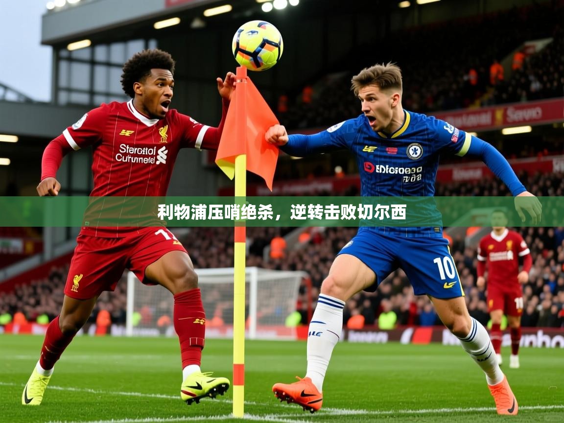 2026 极直播高清利物浦压哨绝杀,逆转击败切尔西 第4张