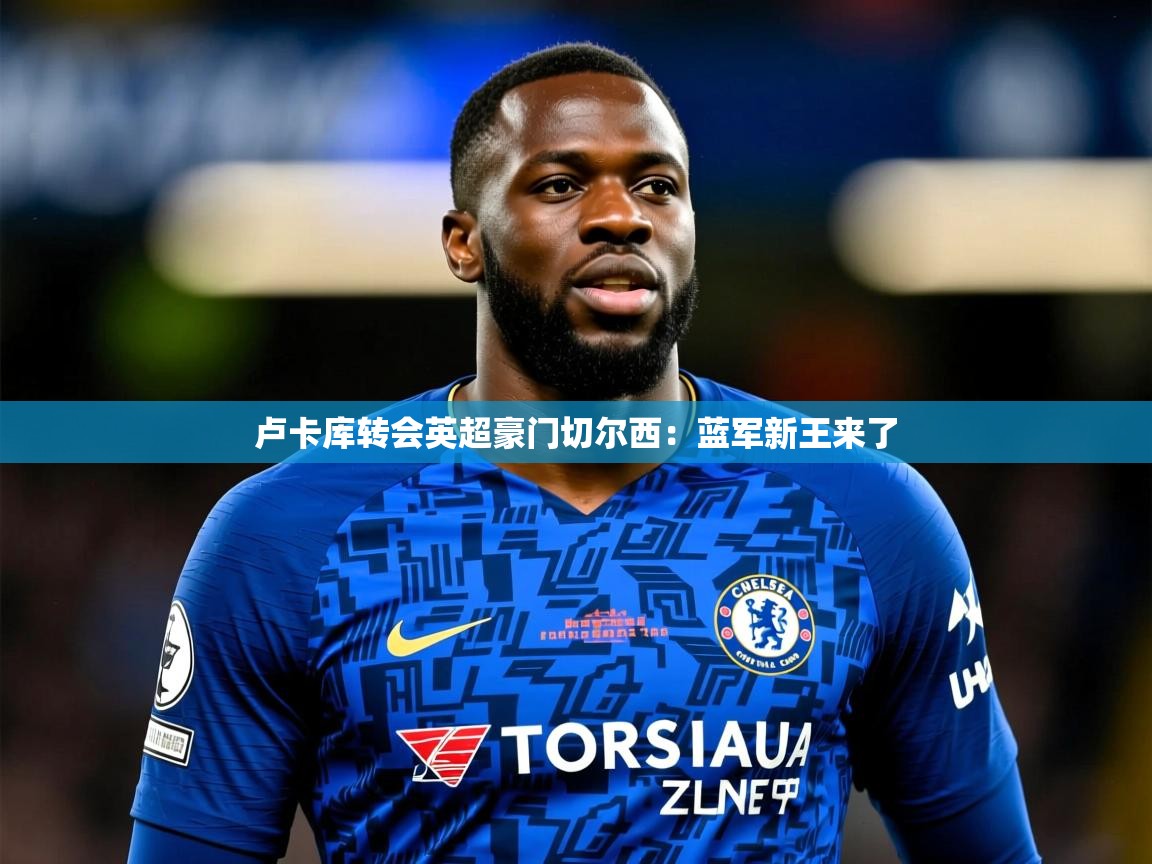2026 极直播投屏卢卡库转会英超豪门切尔西：蓝军新王来了  第4张